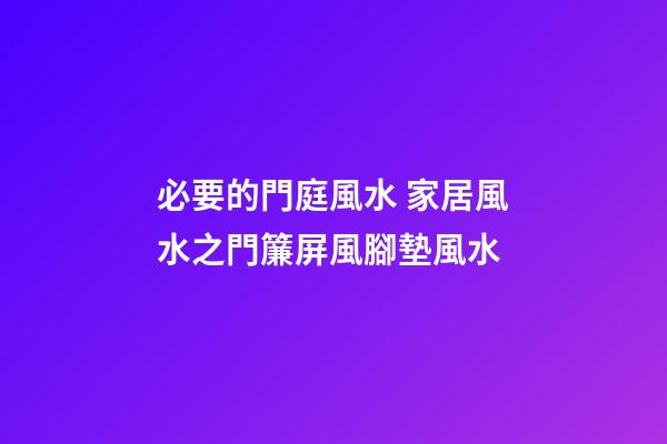 必要的門庭風水 家居風水之門簾屏風腳墊風水